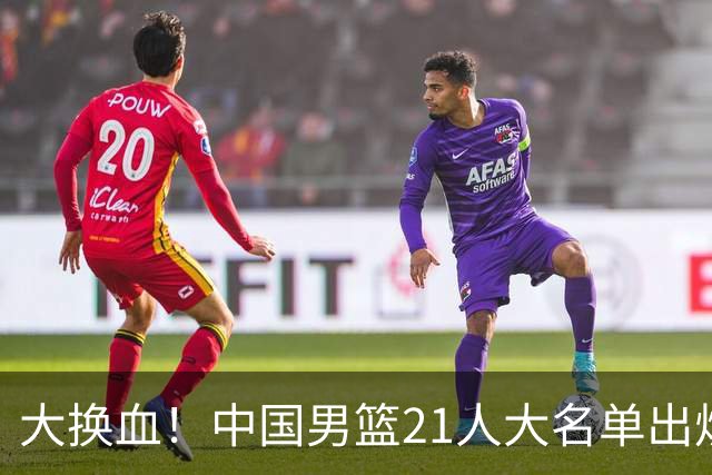 大换血！中国男篮21人大名单出炉，五王牌落选，郭士强最新发声