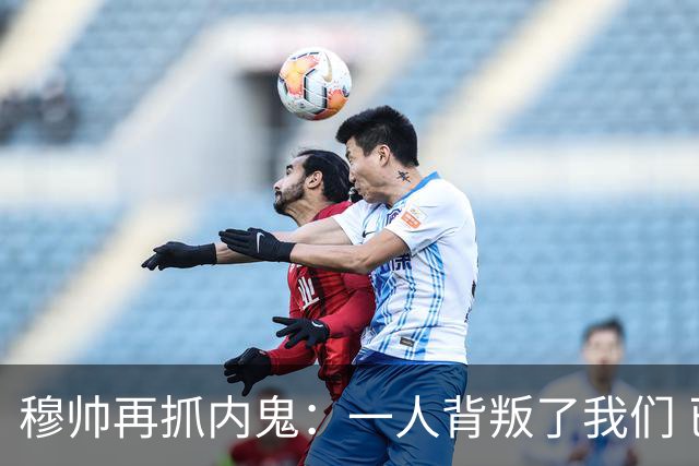 穆帅再抓内鬼：一人背叛了我们 已通知他走人